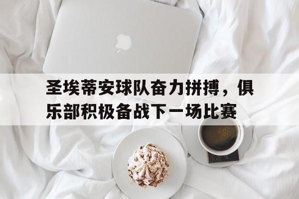 关于圣埃蒂安球队奋力拼搏，俱乐部积极备战下一场比赛的信息