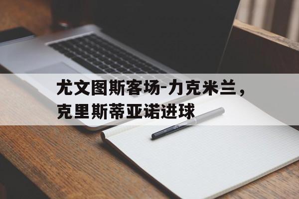 包含尤文图斯客场-力克米兰，克里斯蒂亚诺进球的词条