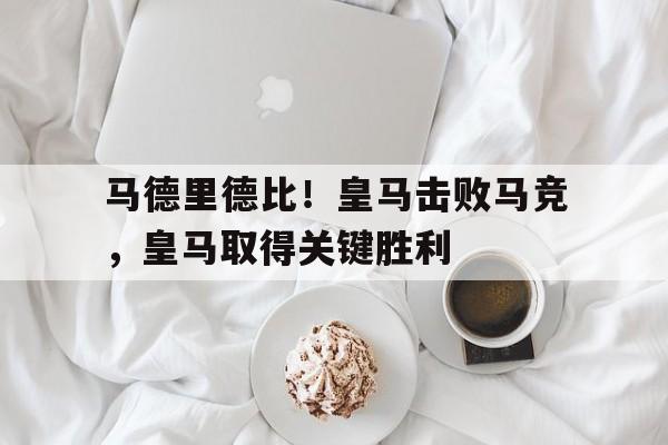 马德里德比！皇马击败马竞，皇马取得关键胜利的简单介绍